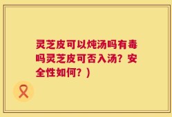 灵芝皮可以炖汤吗有毒吗灵芝皮可否入汤？安全性如何？)