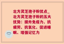 北方灵芝孢子粉优点_北方灵芝孢子粉的五大优势：提升免疫力、抗疲劳、抗氧化、促进睡眠、增强记忆力