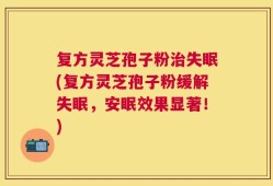 复方灵芝孢子粉治失眠(复方灵芝孢子粉缓解失眠，安眠效果显著！)