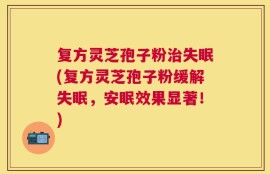 复方灵芝孢子粉治失眠(复方灵芝孢子粉缓解失眠，安眠效果显著！)