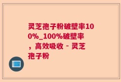 灵芝孢子粉破壁率100%_100%破壁率，高效吸收 - 灵芝孢子粉