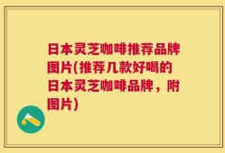 日本灵芝咖啡推荐品牌图片(推荐几款好喝的日本灵芝咖啡品牌，附图片)