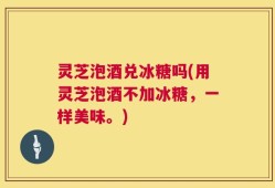 灵芝泡酒兑冰糖吗(用灵芝泡酒不加冰糖，一样美味。)
