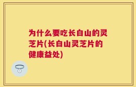 为什么要吃长白山的灵芝片(长白山灵芝片的健康益处)