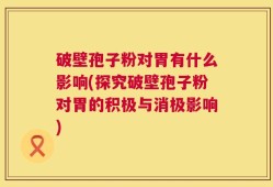 破壁孢子粉对胃有什么影响(探究破壁孢子粉对胃的积极与消极影响)