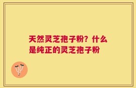天然灵芝孢子粉？什么是纯正的灵芝孢子粉