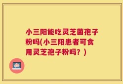 小三阳能吃灵芝菌孢子粉吗(小三阳患者可食用灵芝孢子粉吗？)