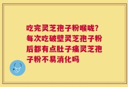 吃完灵芝孢子粉喉咙？每次吃破壁灵芝孢子粉后都有点肚子痛灵芝孢子粉不易消化吗