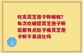 吃完灵芝孢子粉喉咙？每次吃破壁灵芝孢子粉后都有点肚子痛灵芝孢子粉不易消化吗