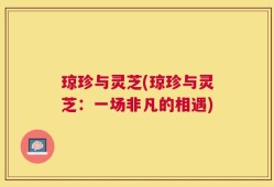 琼珍与灵芝(琼珍与灵芝：一场非凡的相遇)