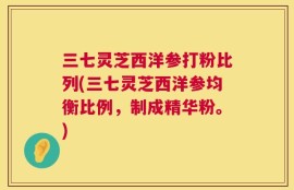 三七灵芝西洋参打粉比列(三七灵芝西洋参均衡比例，制成精华粉。)