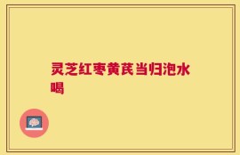 灵芝红枣黄芪当归泡水喝