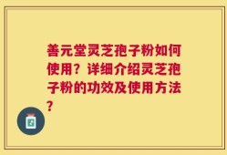 善元堂灵芝孢子粉如何使用？详细介绍灵芝孢子粉的功效及使用方法？
