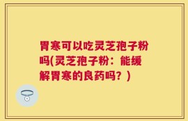胃寒可以吃灵芝孢子粉吗(灵芝孢子粉：能缓解胃寒的良药吗？)