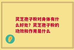 灵芝孢子粉对身体有什么好处？灵芝孢子粉的功效和作用是什么