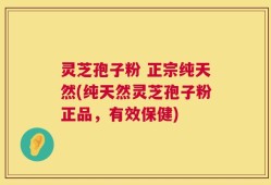 灵芝孢子粉 正宗纯天然(纯天然灵芝孢子粉正品，有效保健)