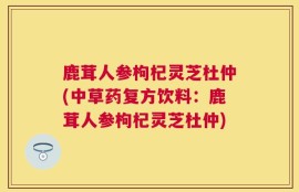 鹿茸人参枸杞灵芝杜仲(中草药复方饮料：鹿茸人参枸杞灵芝杜仲)