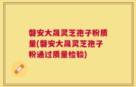 磐安大晟灵芝孢子粉质量(磐安大晟灵芝孢子粉通过质量检验)