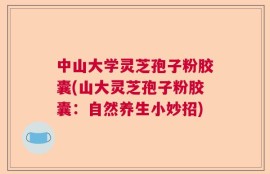中山大学灵芝孢子粉胶囊(山大灵芝孢子粉胶囊：自然养生小妙招)