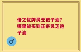 倍之优牌灵芝孢子油？哪里能买到正宗灵芝孢子油