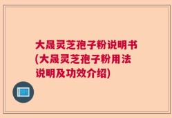 大晟灵芝孢子粉说明书(大晟灵芝孢子粉用法说明及功效介绍)