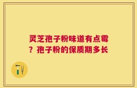 灵芝孢子粉味道有点霉？孢子粉的保质期多长