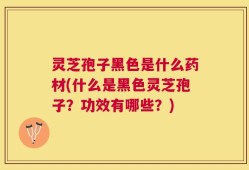 灵芝孢子黑色是什么药材(什么是黑色灵芝孢子？功效有哪些？)