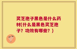 灵芝孢子黑色是什么药材(什么是黑色灵芝孢子？功效有哪些？)