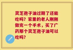 灵芝孢子油过期了还能吃吗？家里的老人刚刚做完一个手术，买了广药那个灵芝孢子油可以吃吗？