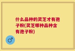 什么品种的灵芝才有孢子粉(灵芝哪种品种含有孢子粉)
