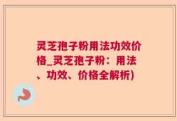 灵芝孢子粉用法功效价格_灵芝孢子粉：用法、功效、价格全解析)