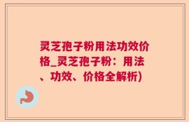 灵芝孢子粉用法功效价格_灵芝孢子粉：用法、功效、价格全解析)