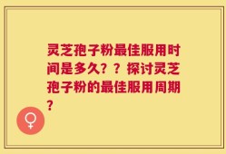 灵芝孢子粉最佳服用时间是多久？？探讨灵芝孢子粉的最佳服用周期？