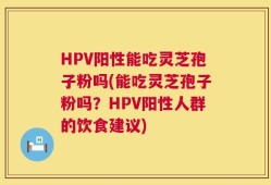 HPV阳性能吃灵芝孢子粉吗(能吃灵芝孢子粉吗？HPV阳性人群的饮食建议)