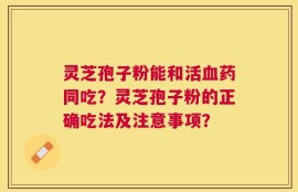 灵芝孢子粉能和活血药同吃？灵芝孢子粉的正确吃法及注意事项？