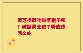 灵芝提取物破壁孢子粉？破壁灵芝孢子粉应该怎么吃
