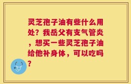 灵芝孢子油有些什么用处？我岳父有支气管炎，想买一些灵芝孢子油给他补身体，可以吃吗？