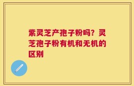 紫灵芝产孢子粉吗？灵芝孢子粉有机和无机的区别