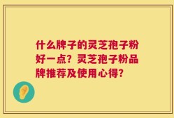 什么牌子的灵芝孢子粉好一点？灵芝孢子粉品牌推荐及使用心得？