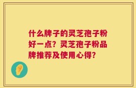什么牌子的灵芝孢子粉好一点？灵芝孢子粉品牌推荐及使用心得？