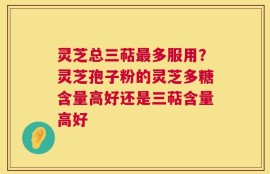 灵芝总三萜最多服用？灵芝孢子粉的灵芝多糖含量高好还是三萜含量高好