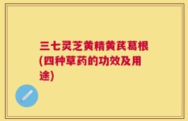 三七灵芝黄精黄芪葛根(四种草药的功效及用途)