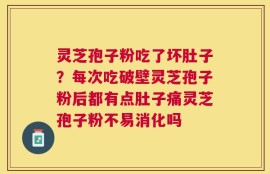 灵芝孢子粉吃了坏肚子？每次吃破壁灵芝孢子粉后都有点肚子痛灵芝孢子粉不易消化吗
