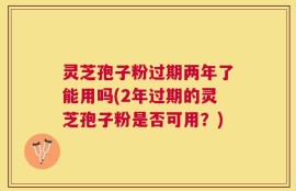 灵芝孢子粉过期两年了能用吗(2年过期的灵芝孢子粉是否可用？)