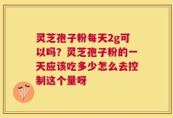 灵芝孢子粉每天2g可以吗？灵芝孢子粉的一天应该吃多少怎么去控制这个量呀