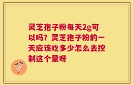 灵芝孢子粉每天2g可以吗？灵芝孢子粉的一天应该吃多少怎么去控制这个量呀