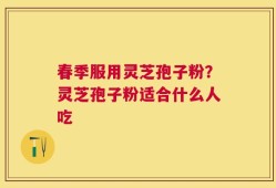春季服用灵芝孢子粉？灵芝孢子粉适合什么人吃