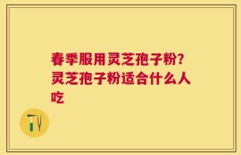 春季服用灵芝孢子粉？灵芝孢子粉适合什么人吃