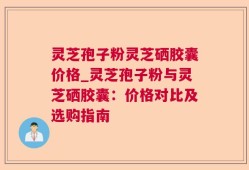 灵芝孢子粉灵芝硒胶囊价格_灵芝孢子粉与灵芝硒胶囊：价格对比及选购指南