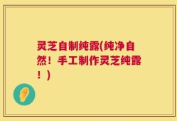 灵芝自制纯露(纯净自然！手工制作灵芝纯露！)